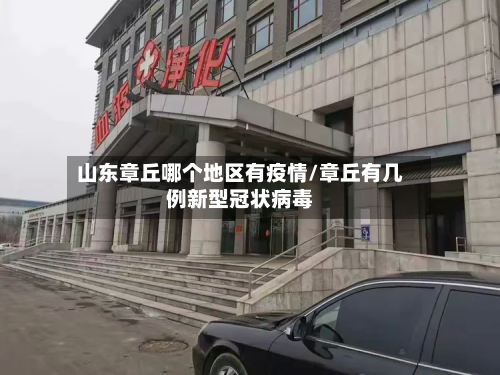 山东章丘哪个地区有疫情/章丘有几例新型冠状病毒