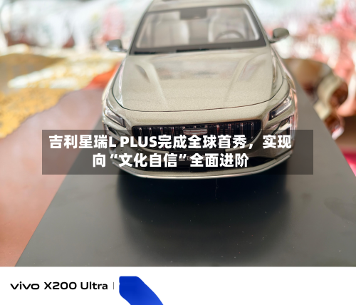 吉利星瑞L PLUS完成全球首秀，实现向“文化自信”全面进阶-第2张图片