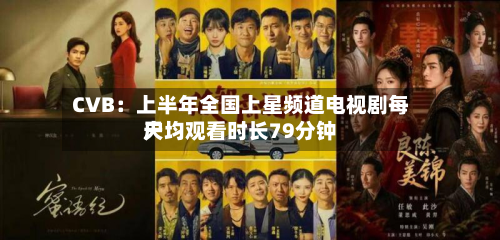 CVB：上半年全国上星频道电视剧每天户均观看时长79分钟