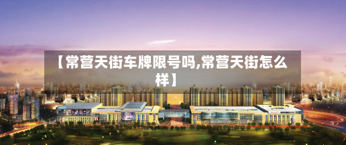 【常营天街车牌限号吗,常营天街怎么样】-第3张图片