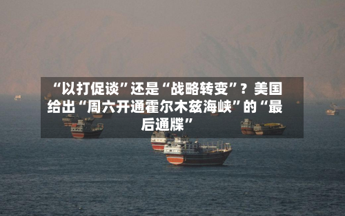 “以打促谈”还是“战略转变”？美国给出“周六开通霍尔木兹海峡”的“最后通牒”