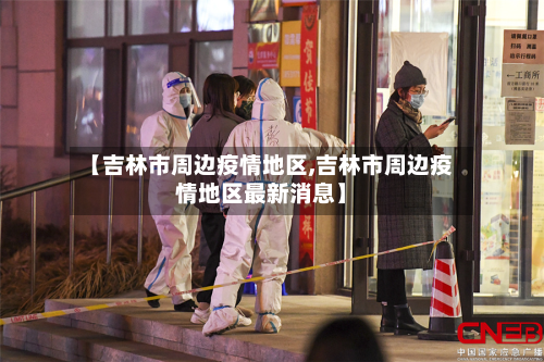 【吉林市周边疫情地区,吉林市周边疫情地区最新消息】