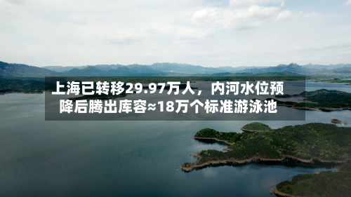上海已转移29.97万人，内河水位预降后腾出库容≈18万个标准游泳池