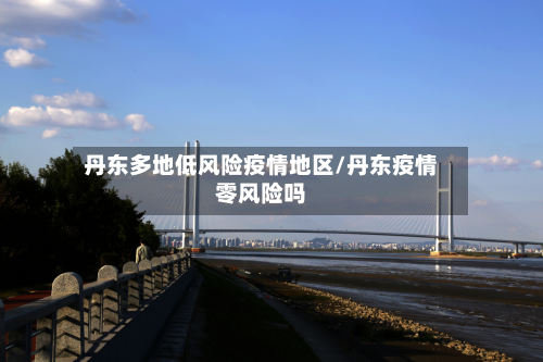 丹东多地低风险疫情地区/丹东疫情零风险吗-第2张图片