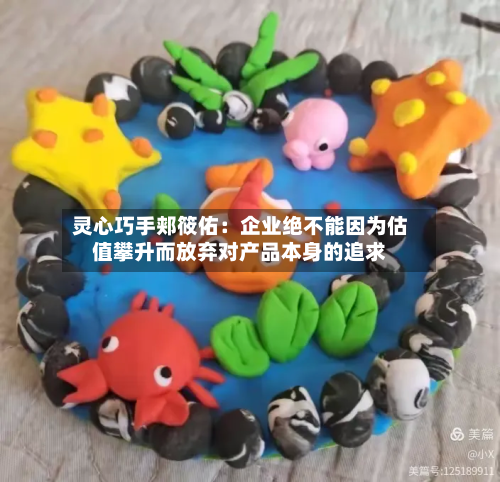 灵心巧手郏筱佑：企业绝不能因为估值攀升而放弃对产品本身的追求-第2张图片