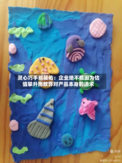 灵心巧手郏筱佑：企业绝不能因为估值攀升而放弃对产品本身的追求