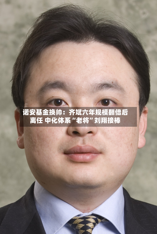 诺安基金换帅：齐斌六年规模翻倍后离任 中化体系“老将”刘翔接棒