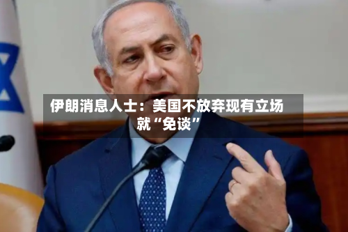 伊朗消息人士：美国不放弃现有立场就“免谈”-第2张图片