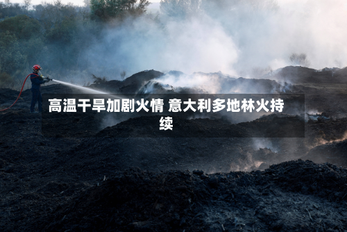 高温干旱加剧火情 意大利多地林火持续