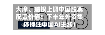 大摩、瑞银上调中国股票配置价值！下半年外资集体押注中国AI主线！