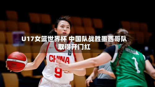U17女篮世界杯 中国队战胜墨西哥队取得开门红