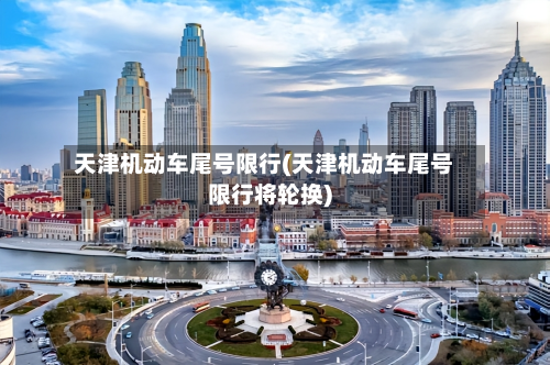 天津机动车尾号限行(天津机动车尾号限行将轮换)-第2张图片