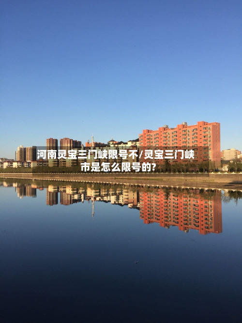 河南灵宝三门峡限号不/灵宝三门峡市是怎么限号的?-第3张图片