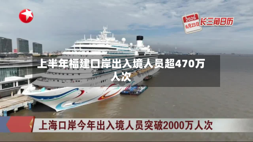 上半年福建口岸出入境人员超470万人次