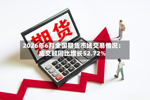 2026年6月全国期货市场交易情况：成交额同比增长52.72%-第2张图片