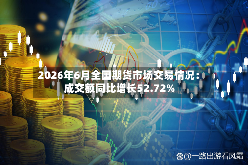 2026年6月全国期货市场交易情况：成交额同比增长52.72%-第1张图片
