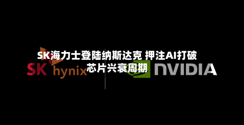 SK海力士登陆纳斯达克 押注AI打破芯片兴衰周期