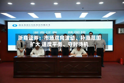 浙商证券：市场双向波动、补涨范围扩大 适度平衡、守时待机