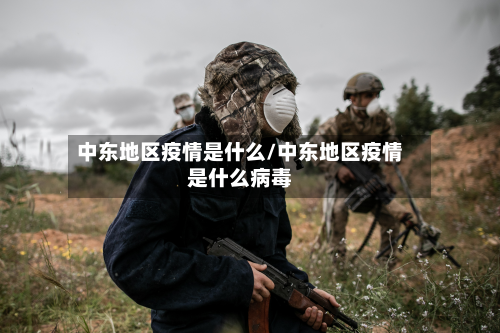 中东地区疫情是什么/中东地区疫情是什么病毒