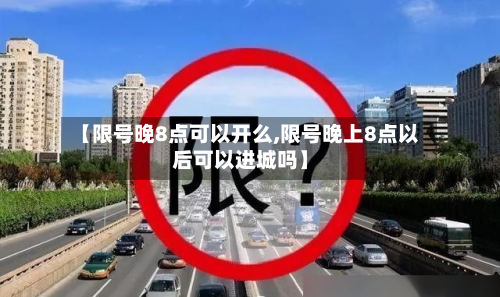 【限号晚8点可以开么,限号晚上8点以后可以进城吗】