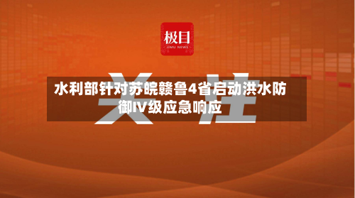 水利部针对苏皖赣鲁4省启动洪水防御Ⅳ级应急响应