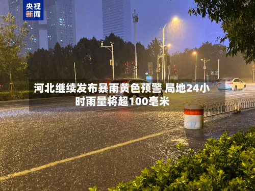 河北继续发布暴雨黄色预警 局地24小时雨量将超100毫米