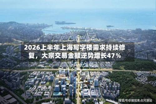 2026上半年上海写字楼需求持续修复，大宗交易金额逆势增长47％-第2张图片