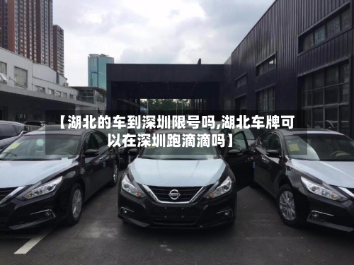【湖北的车到深圳限号吗,湖北车牌可以在深圳跑滴滴吗】
