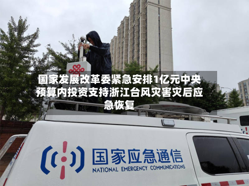 国家发展改革委紧急安排1亿元中央预算内投资支持浙江台风灾害灾后应急恢复