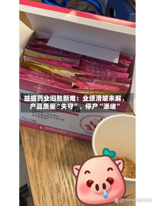 益盛药业旧愁新难：业绩滑坡未解、产品质量“失守”、停产“添堵”