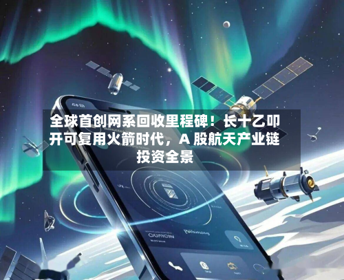 全球首创网系回收里程碑！长十乙叩开可复用火箭时代	，A 股航天产业链投资全景-第2张图片