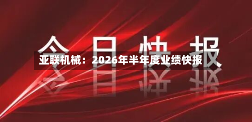 亚联机械：2026年半年度业绩快报