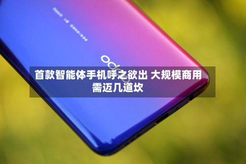 首款智能体手机呼之欲出 大规模商用需迈几道坎-第3张图片