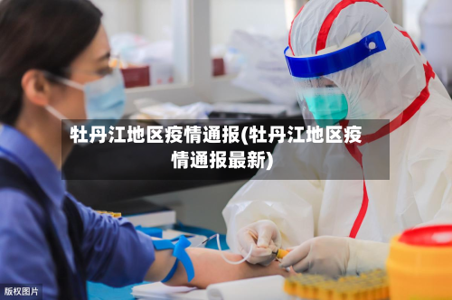 牡丹江地区疫情通报(牡丹江地区疫情通报最新)-第2张图片