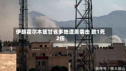 伊朗霍尔木兹甘省多地遭美袭击 致1死2伤-第2张图片