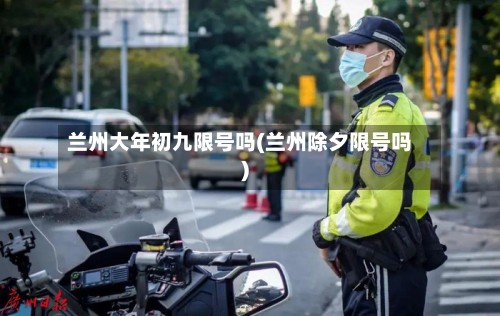 兰州大年初九限号吗(兰州除夕限号吗)-第3张图片