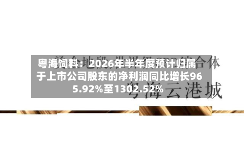粤海饲料：2026年半年度预计归属于上市公司股东的净利润同比增长965.92%至1302.52%-第1张图片
