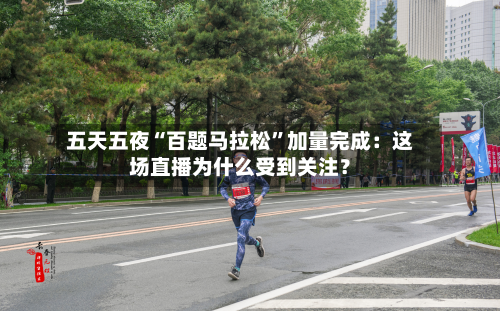 五天五夜“百题马拉松	”加量完成：这场直播为什么受到关注？-第1张图片