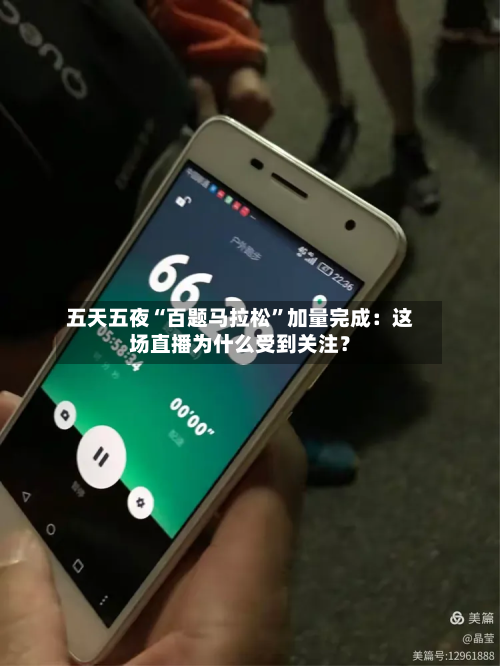 五天五夜“百题马拉松”加量完成：这场直播为什么受到关注？-第2张图片