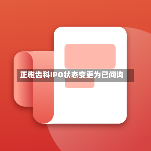 正雅齿科IPO状态变更为已问询