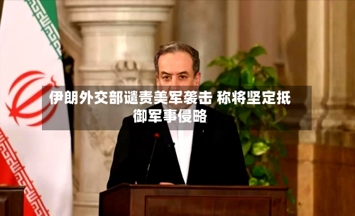 伊朗外交部谴责美军袭击 称将坚定抵御军事侵略-第2张图片