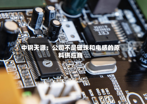 中钢天源:公司不是磁珠和电感的原料供应商