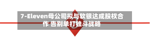 7-Eleven母公司拟与软银达成股权合作 告别单打独斗战略-第3张图片