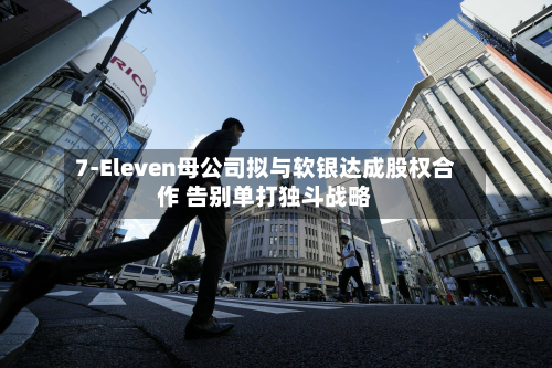 7-Eleven母公司拟与软银达成股权合作 告别单打独斗战略-第2张图片