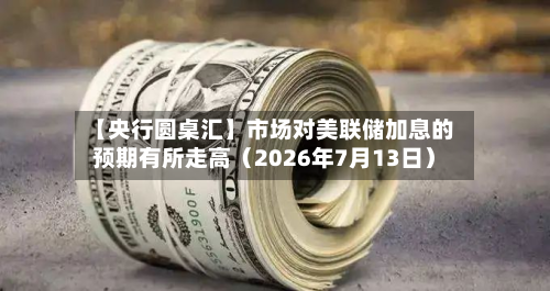 【央行圆桌汇】市场对美联储加息的预期有所走高（2026年7月13日）