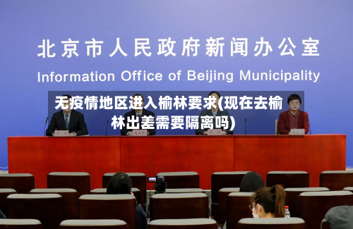 无疫情地区进入榆林要求(现在去榆林出差需要隔离吗)
