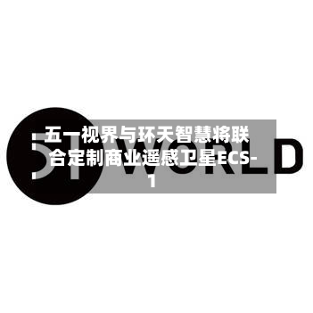 五一视界与环天智慧将联合定制商业遥感卫星ECS-1-第3张图片