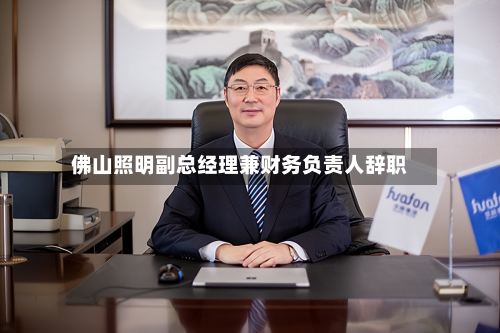 佛山照明副总经理兼财务负责人辞职
