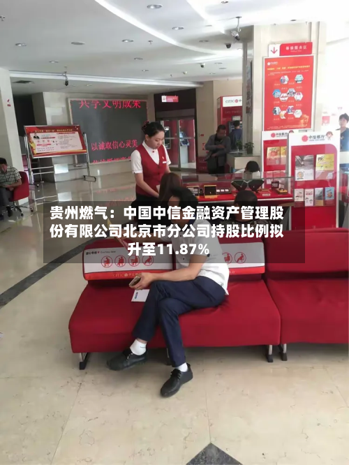贵州燃气：中国中信金融资产管理股份有限公司北京市分公司持股比例拟升至11.87%-第3张图片
