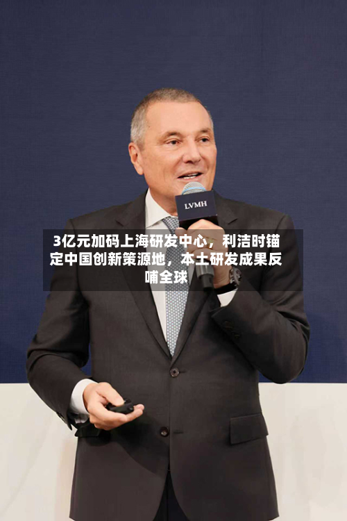 3亿元加码上海研发中心，利洁时锚定中国创新策源地，本土研发成果反哺全球
